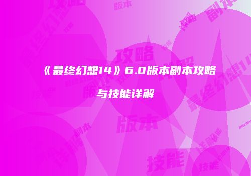 《最终幻想14》6.0版本副本攻略与技能详解