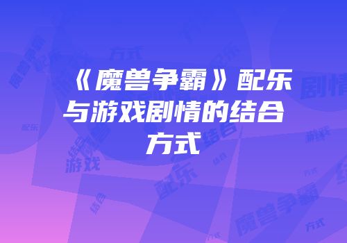 《魔兽争霸》配乐与游戏剧情的结合方式