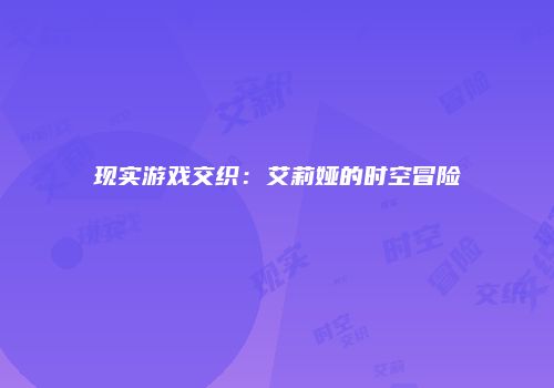 现实游戏交织：艾莉娅的时空冒险