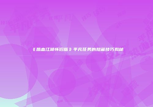 《热血江湖怀旧版》平凡任务的隐藏技巧揭秘