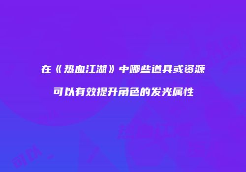 在《热血江湖》中哪些道具或资源可以有效提升角色的发光属性