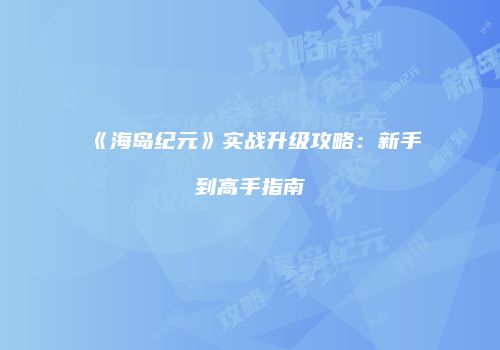 《海岛纪元》实战升级攻略：新手到高手指南