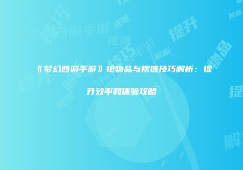 《梦幻西游手游》抢物品与摆摊技巧解析：提升效率和体验攻略