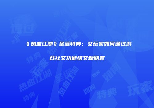 《热血江湖》圣诞特典：女玩家如何通过游戏社交功能结交新朋友