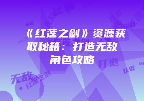 《红莲之剑》资源获取秘籍：打造无敌角色攻略
