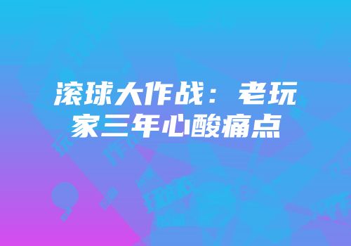 滚球大作战：老玩家三年心酸痛点
