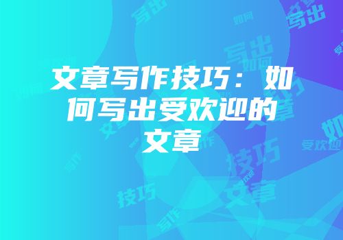 文章写作技巧：如何写出受欢迎的文章