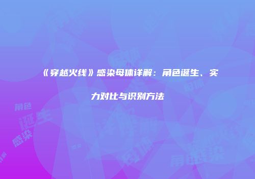 《穿越火线》感染母体详解：角色诞生、实力对比与识别方法