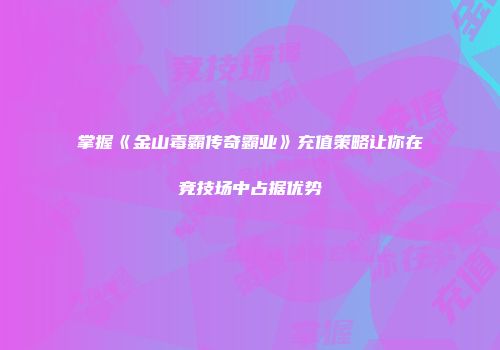 掌握《金山毒霸传奇霸业》充值策略让你在竞技场中占据优势