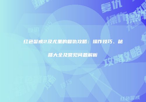 红色警戒2及尤里的复仇攻略：操作技巧、秘籍大全及常见问题解析