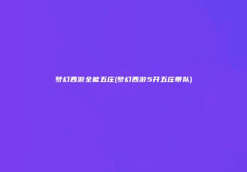 梦幻西游全能五庄(梦幻西游5开五庄带队)