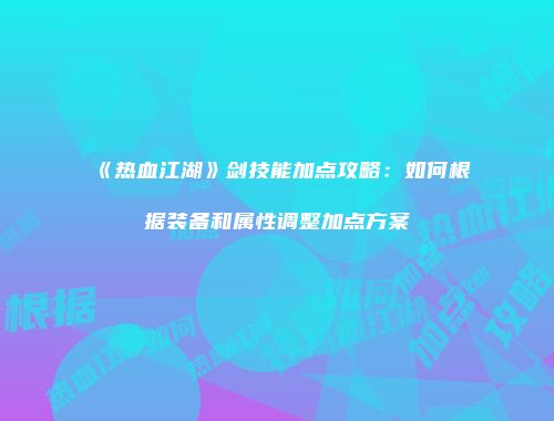 《热血江湖》剑技能加点攻略:如何根据装备和属性调整加点方案