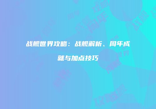 战舰世界攻略：战舰解析、周年成就与加点技巧