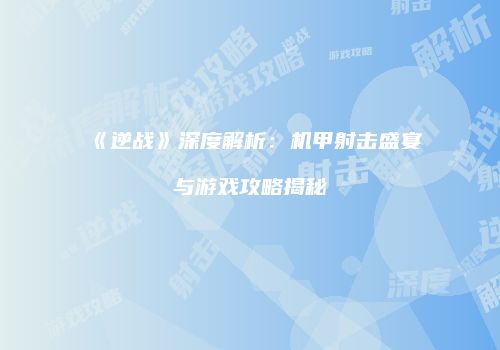 《逆战》深度解析：机甲射击盛宴与游戏攻略揭秘
