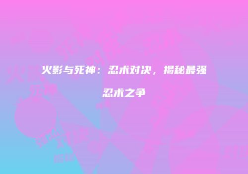 火影与死神：忍术对决，揭秘最强忍术之争