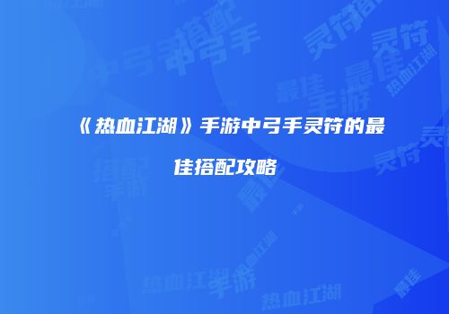 《热血江湖》手游中弓手灵符的最佳搭配攻略