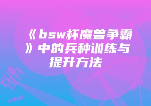 《bsw杯魔兽争霸》中的兵种训练与提升方法
