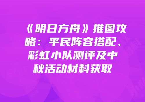 《明日方舟》推图攻略：平民阵容搭配、彩虹小队测评及中秋活动材料获取