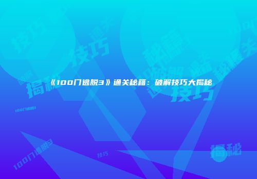 《100门逃脱3》通关秘籍：破解技巧大揭秘
