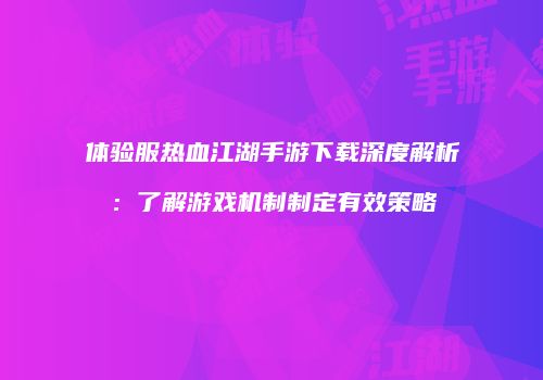 体验服热血江湖手游下载深度解析：了解游戏机制制定有效策略