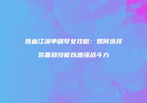 热血江湖单刷琴女攻略：如何选择装备和技能以增强战斗力