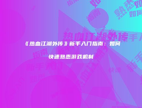 《热血江湖外传》新手入门指南:如何快速熟悉游戏机制