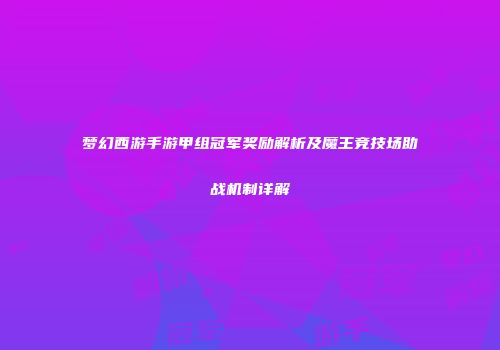梦幻西游手游甲组冠军奖励解析及魔王竞技场助战机制详解