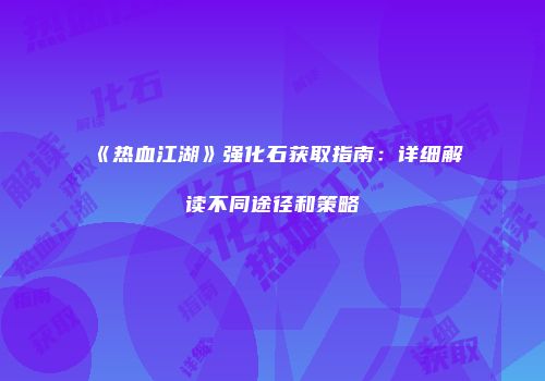 《热血江湖》强化石获取指南：详细解读不同途径和策略