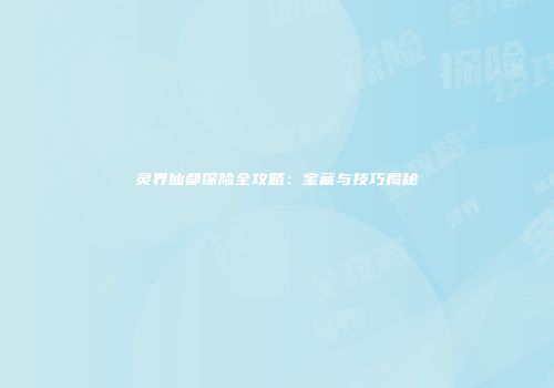 灵界仙都探险全攻略：宝藏与技巧揭秘