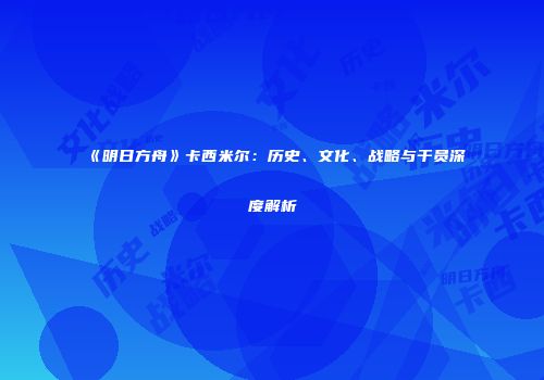 《明日方舟》卡西米尔：历史、文化、战略与干员深度解析
