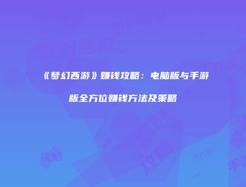 《梦幻西游》赚钱攻略：电脑版与手游版全方位赚钱方法及策略