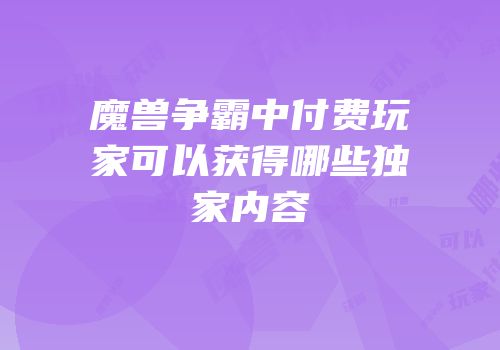 魔兽争霸中付费玩家可以获得哪些独家内容