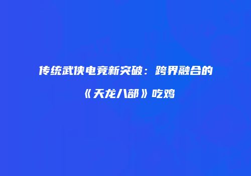 传统武侠电竞新突破：跨界融合的《天龙八部》吃鸡