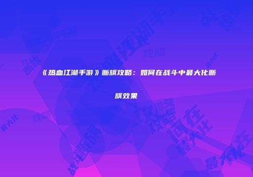 《热血江湖手游》断旗攻略：如何在战斗中最大化断旗效果