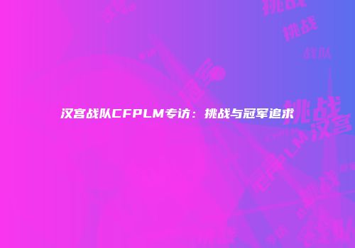 汉宫战队CFPLM专访：挑战与冠军追求
