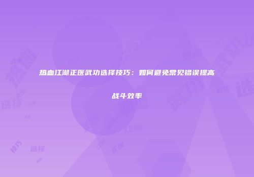 热血江湖正医武功选择技巧：如何避免常见错误提高战斗效率