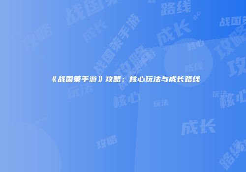 《战国策手游》攻略：核心玩法与成长路线