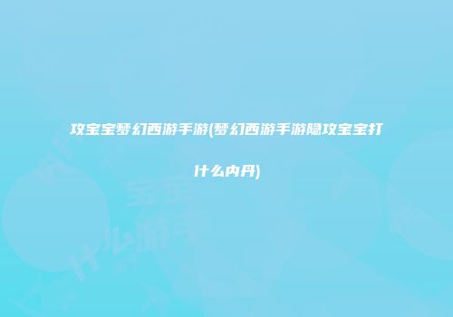 攻宝宝梦幻西游手游(梦幻西游手游隐攻宝宝打什么内丹)