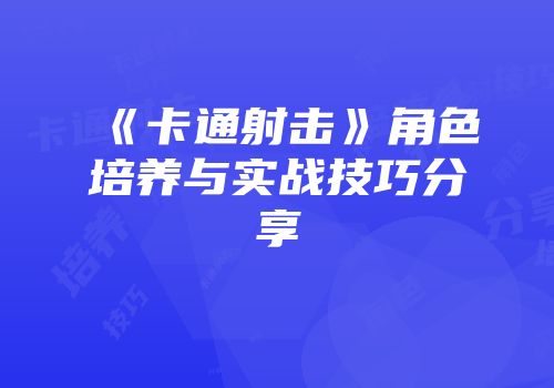 《卡通射击》角色培养与实战技巧分享