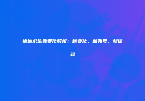 绝地求生免费化解析：新变化、新账号、新体验