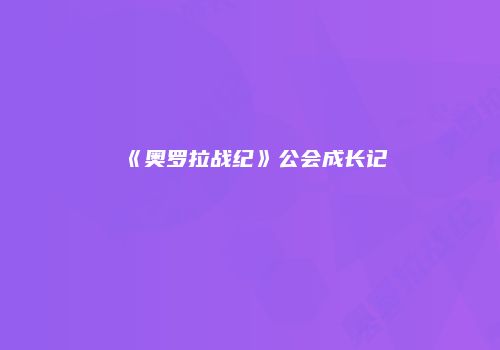 《奥罗拉战纪》公会成长记