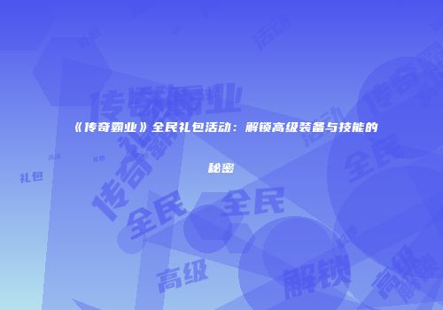 《传奇霸业》全民礼包活动：解锁高级装备与技能的秘密