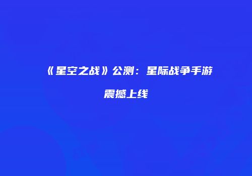 《星空之战》公测：星际战争手游震撼上线