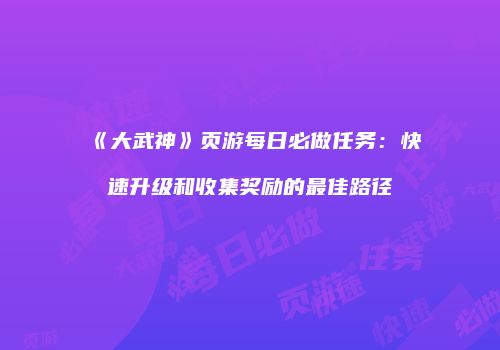 《大武神》页游每日必做任务：快速升级和收集奖励的最佳路径