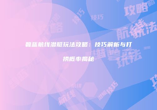 碧蓝航线潜艇玩法攻略：技巧解析与打捞概率揭秘