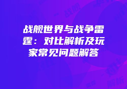 战舰世界与战争雷霆：对比解析及玩家常见问题解答