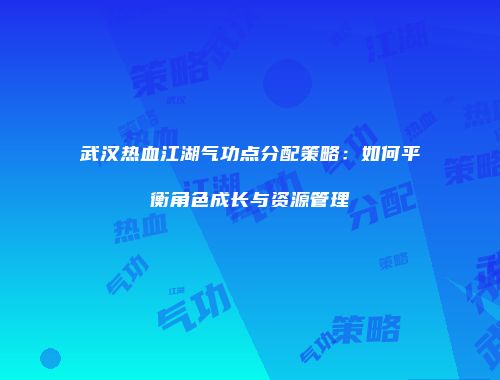 武汉热血江湖气功点分配策略:如何平衡角色成长与资源管理