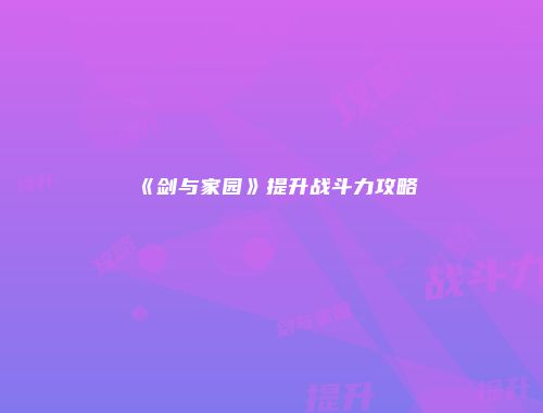 《剑与家园》提升战斗力攻略