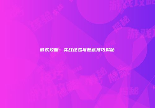 游戏攻略：实战经验与隐藏技巧揭秘