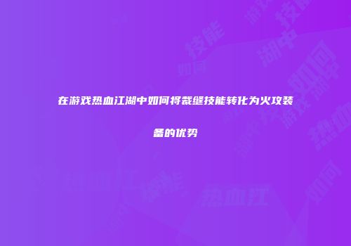 在游戏热血江湖中如何将裁缝技能转化为火攻装备的优势